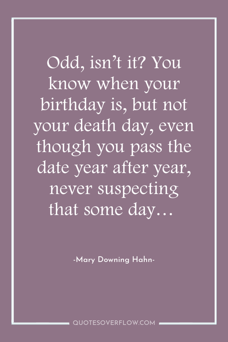 Odd, isn’t it? You know when your birthday is, but...