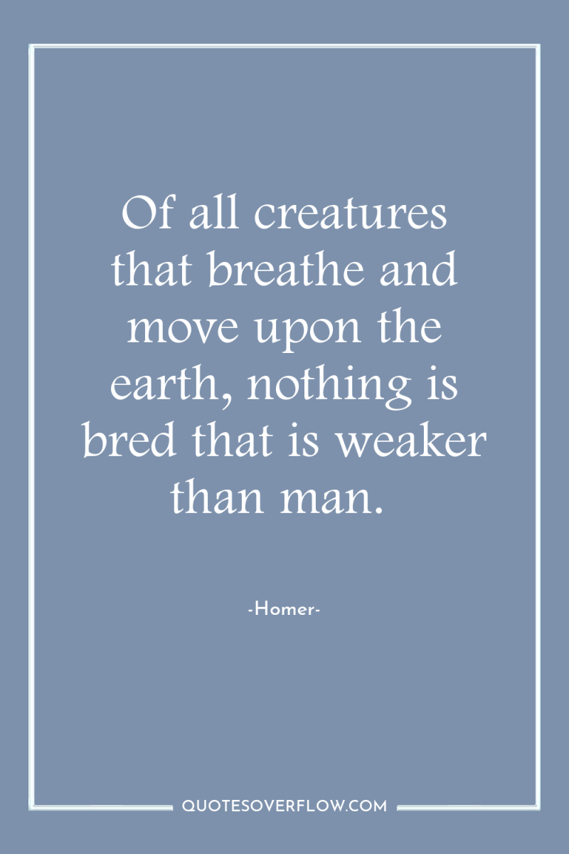 Of all creatures that breathe and move upon the earth,...