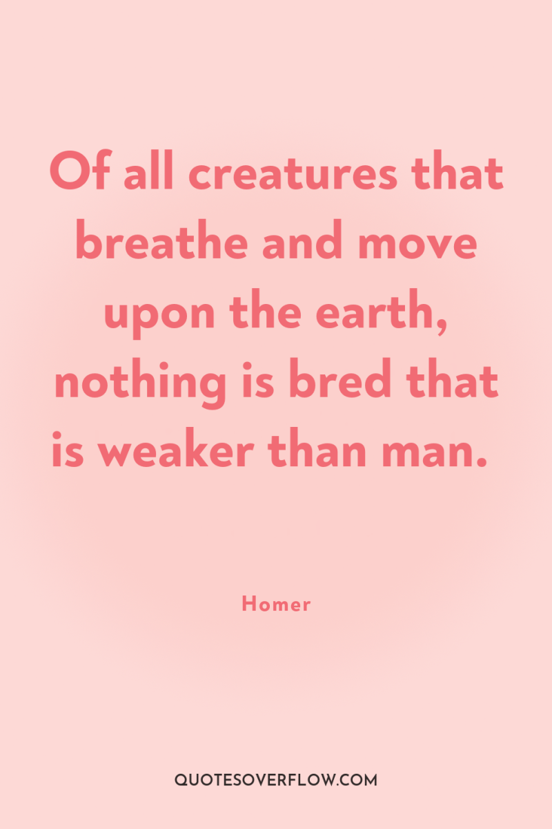 Of all creatures that breathe and move upon the earth,...