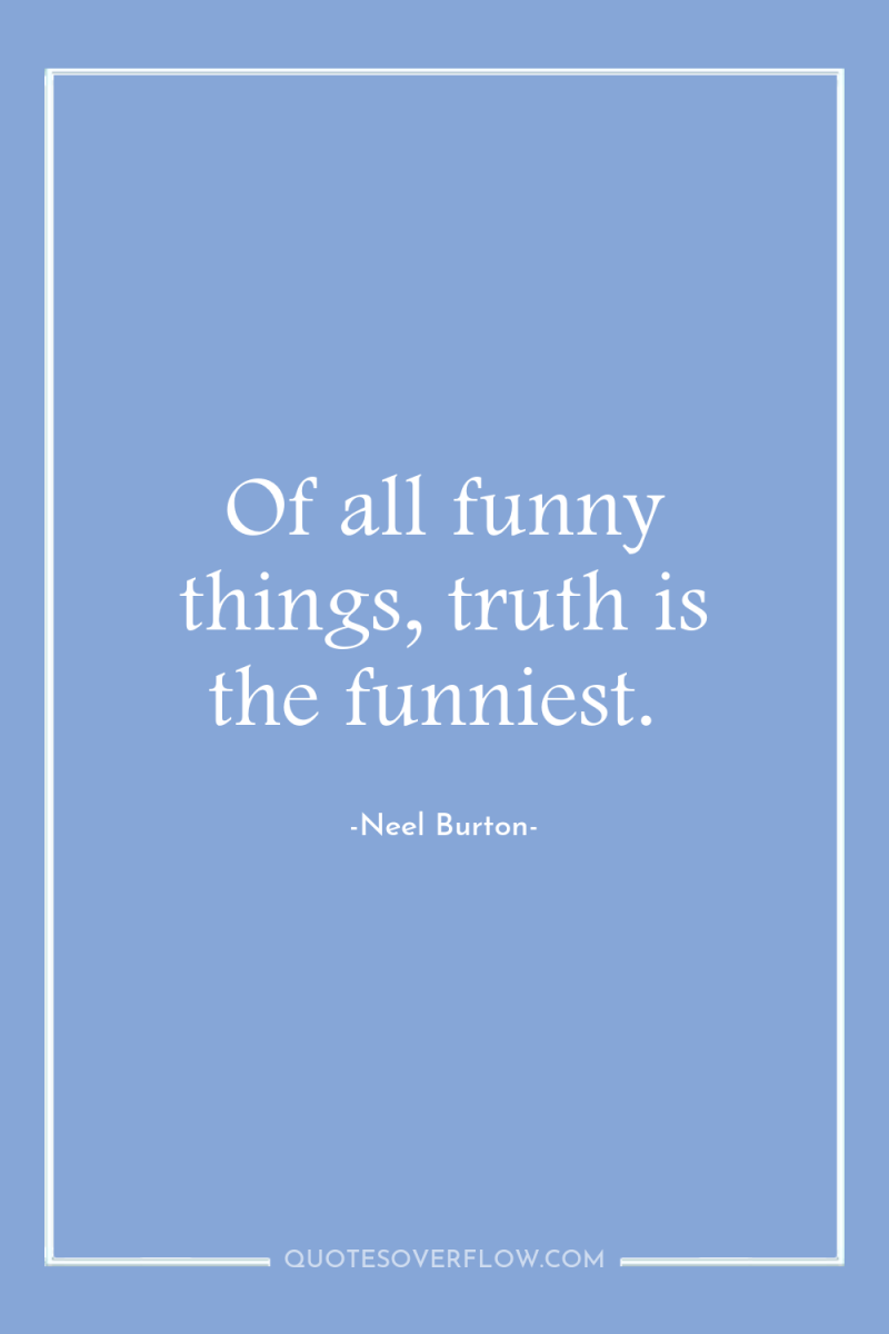 Of all funny things, truth is the funniest. 