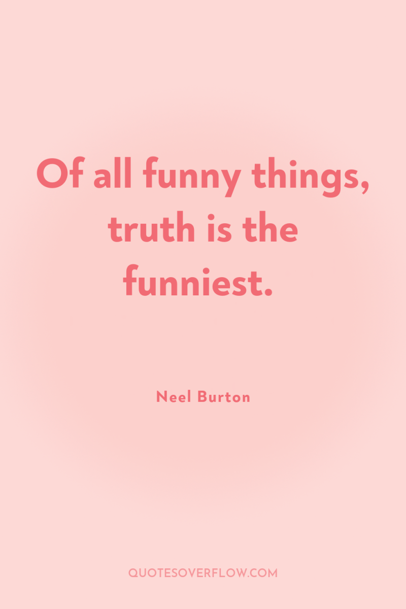 Of all funny things, truth is the funniest. 