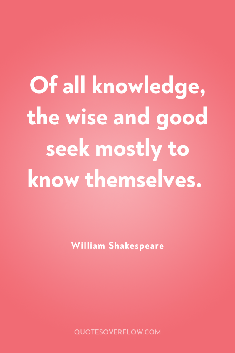 Of all knowledge, the wise and good seek mostly to...