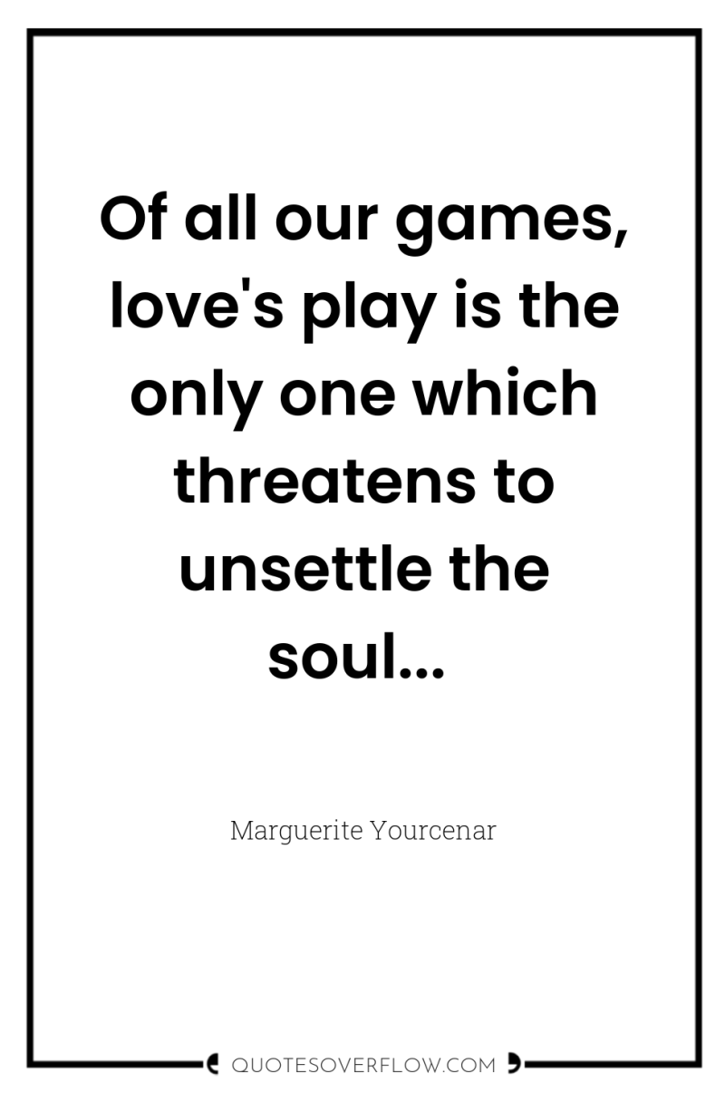 Of all our games, love's play is the only one...