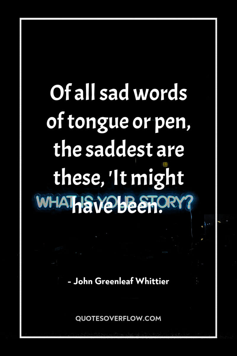 Of all sad words of tongue or pen, the saddest...