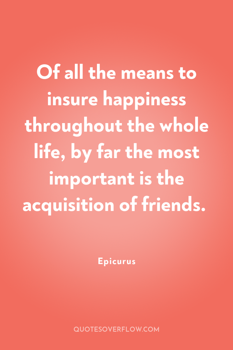 Of all the means to insure happiness throughout the whole...