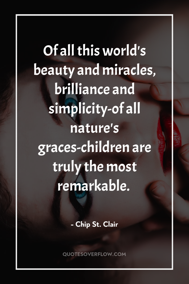 Of all this world's beauty and miracles, brilliance and simplicity-of...
