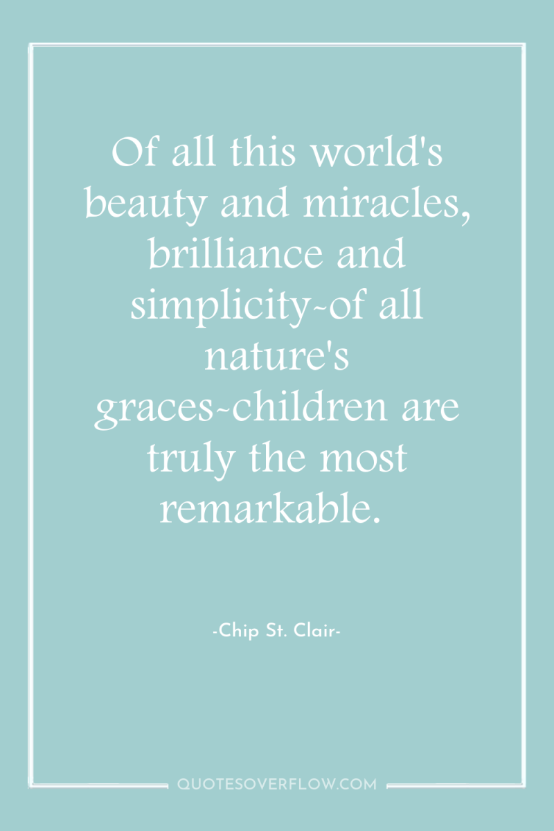 Of all this world's beauty and miracles, brilliance and simplicity-of...