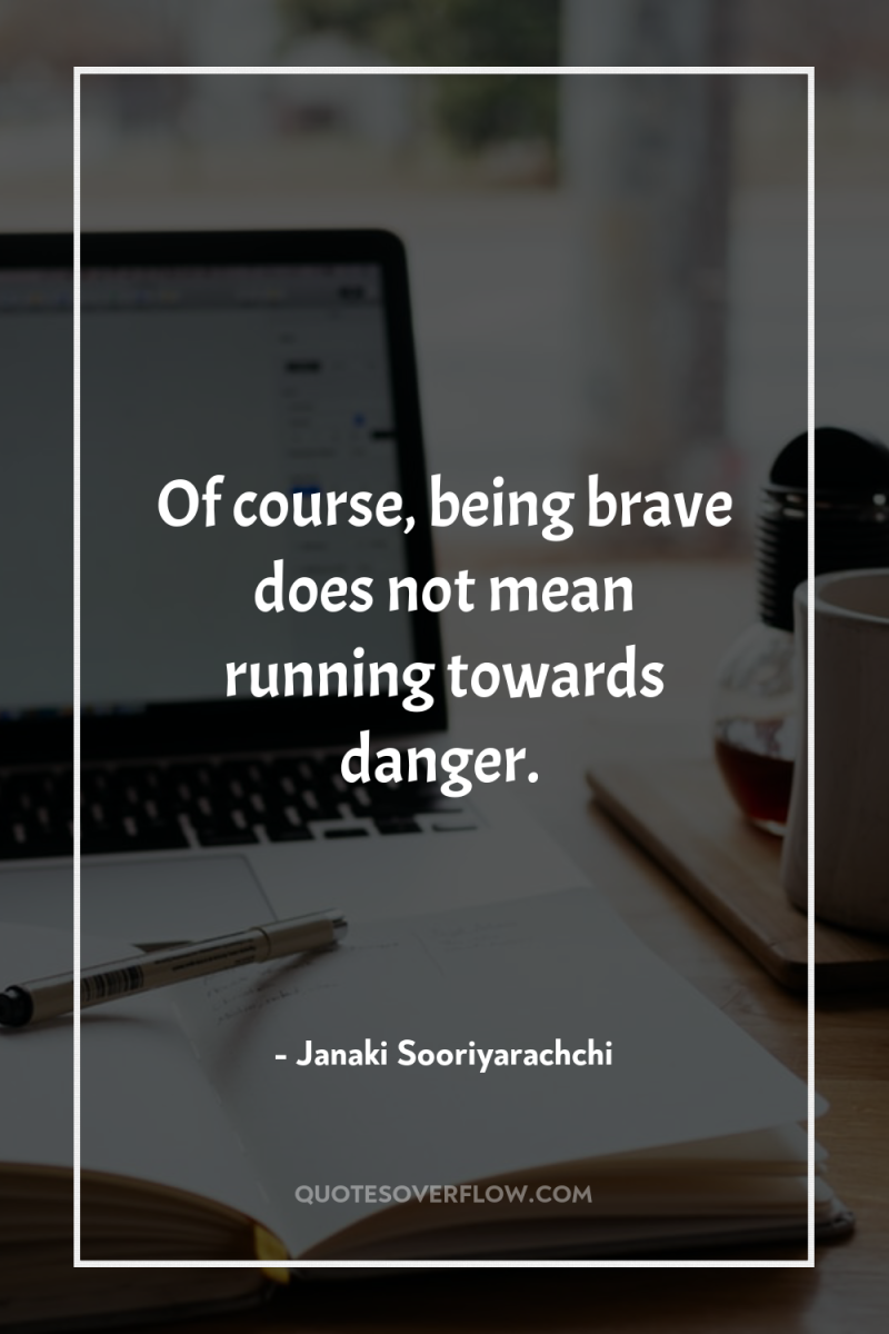 Of course, being brave does not mean running towards danger. 