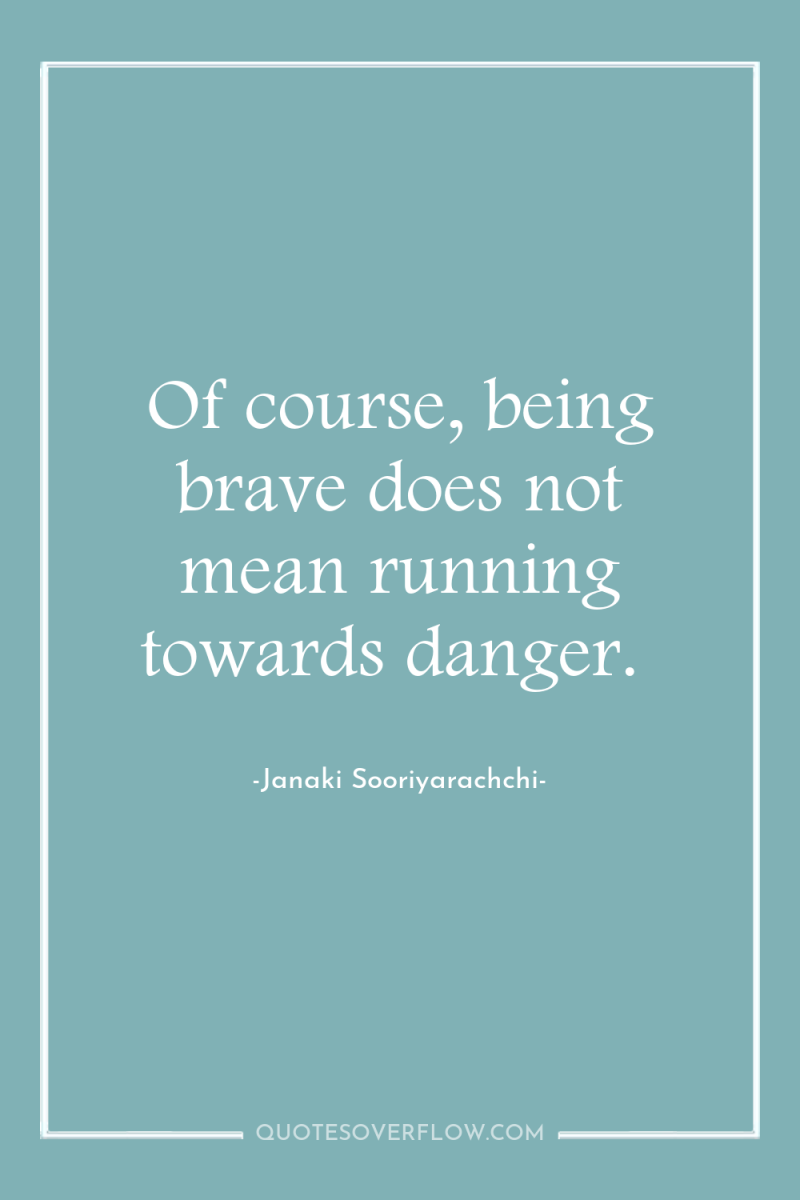 Of course, being brave does not mean running towards danger. 