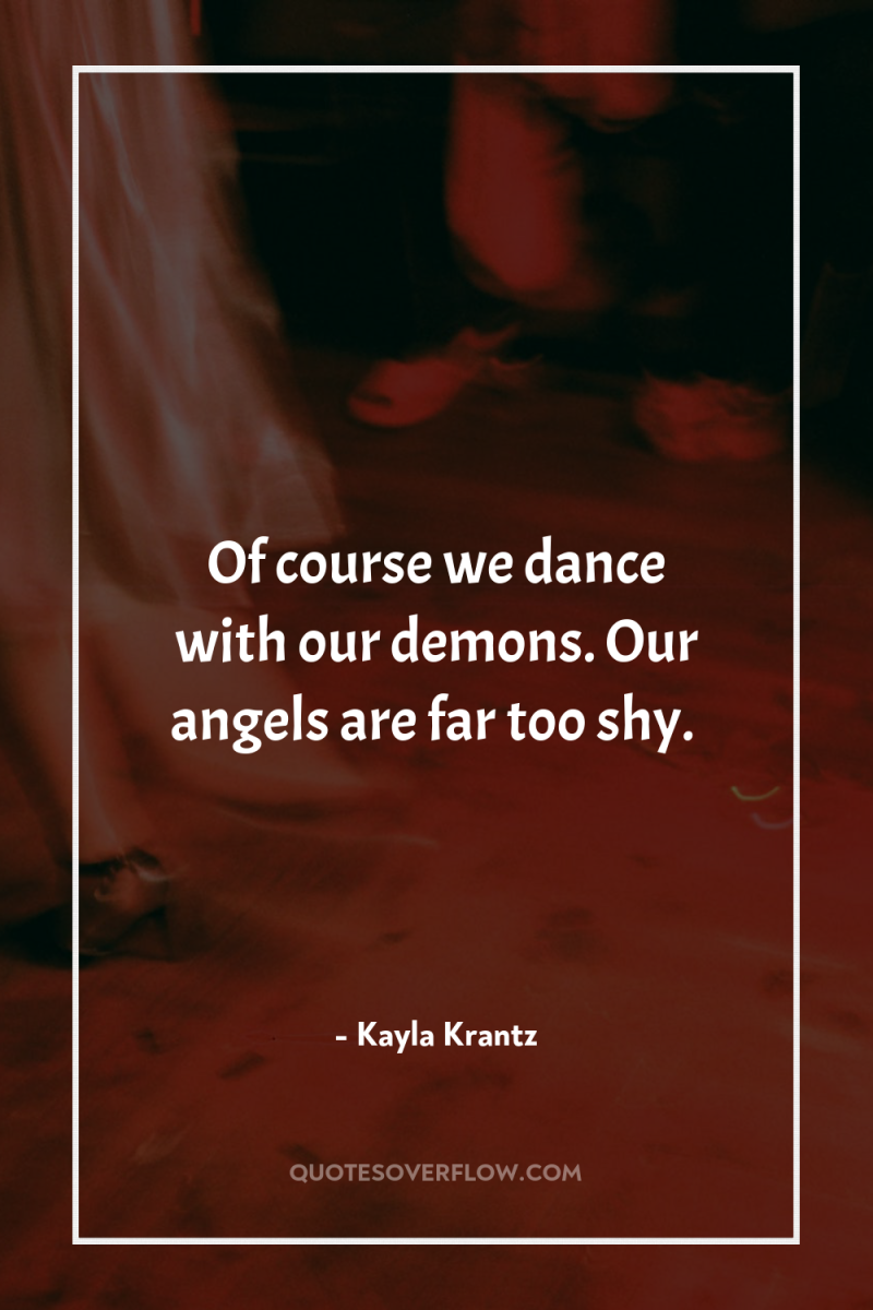 Of course we dance with our demons. Our angels are...