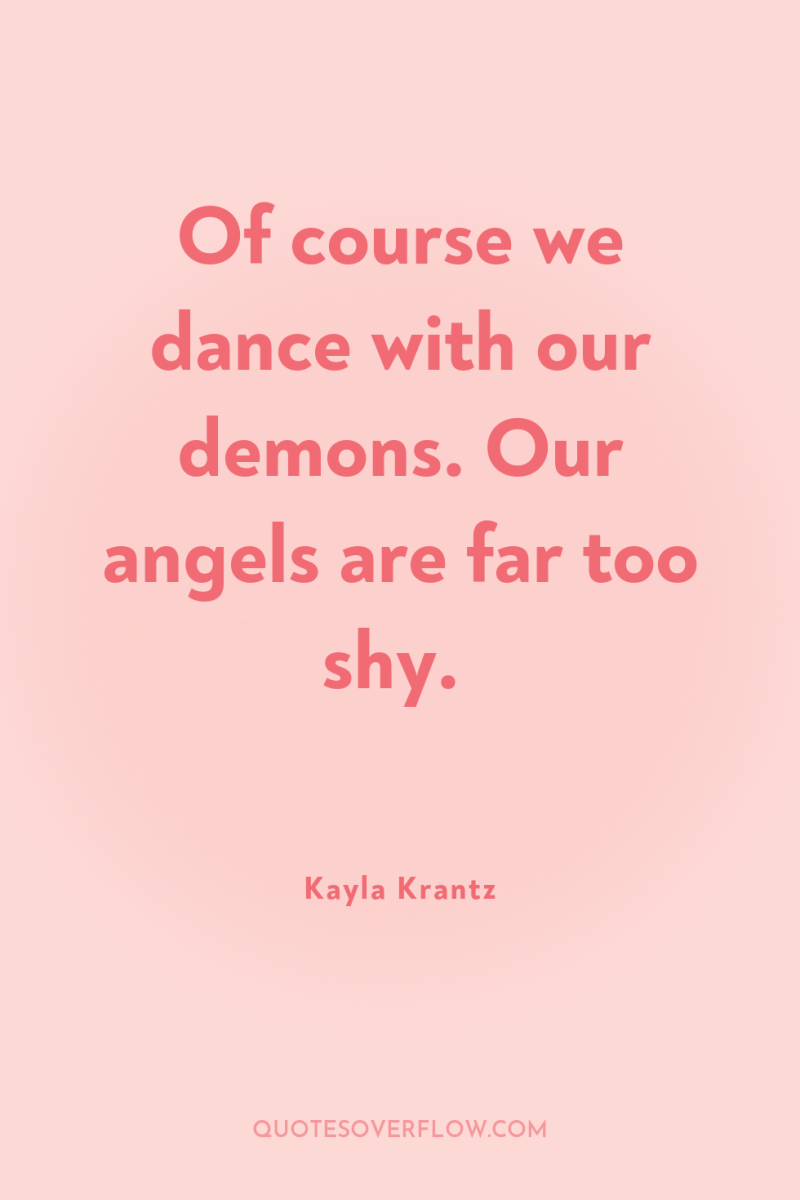 Of course we dance with our demons. Our angels are...