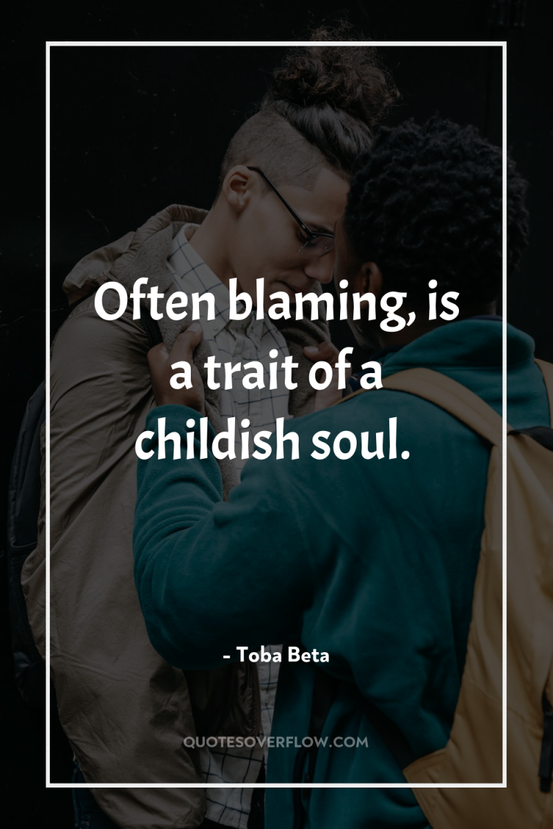 Often blaming, is a trait of a childish soul. 