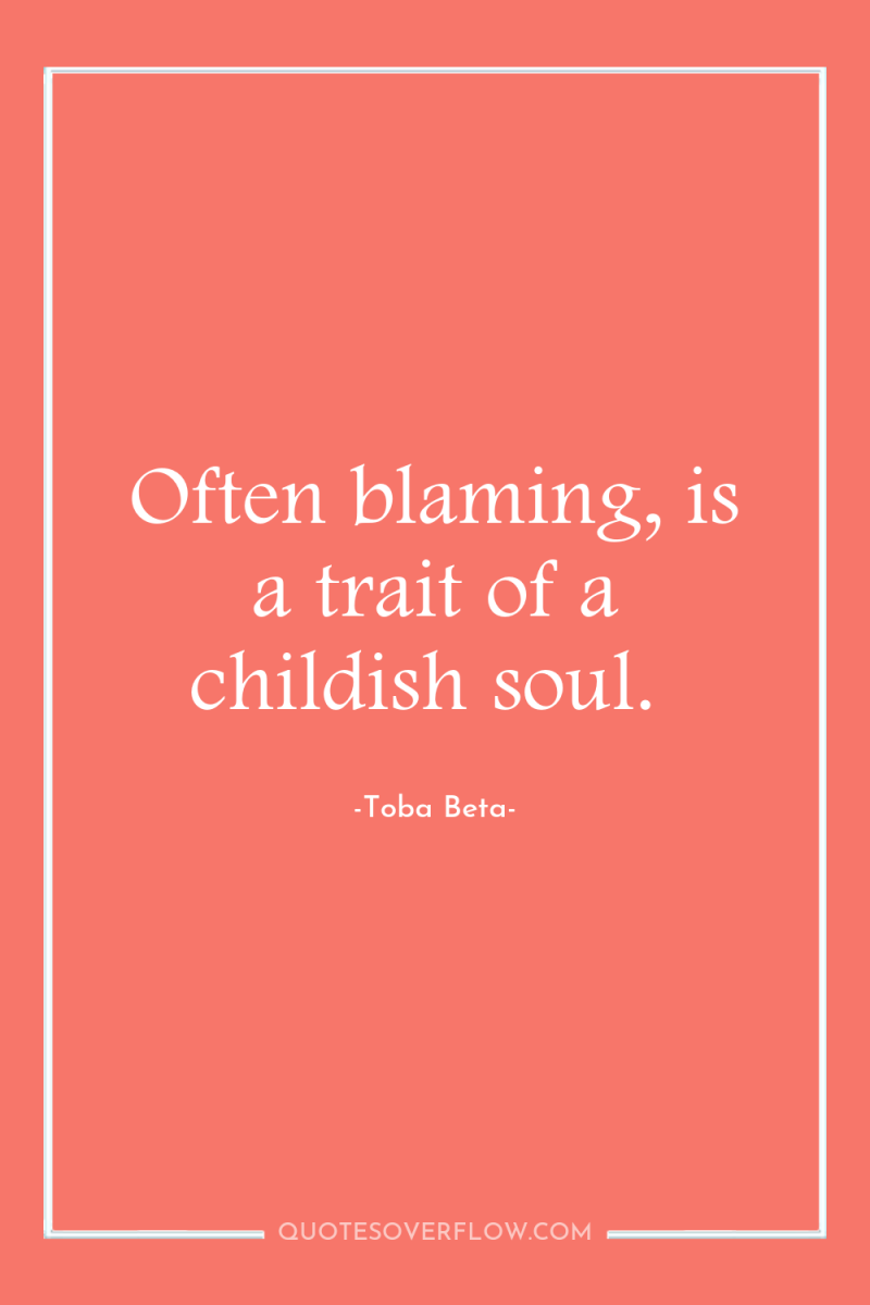 Often blaming, is a trait of a childish soul. 