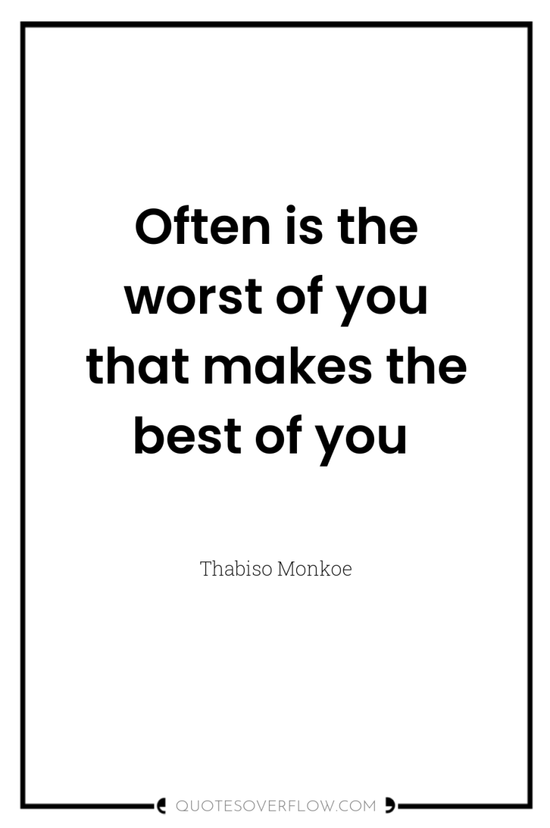 Often is the worst of you that makes the best...