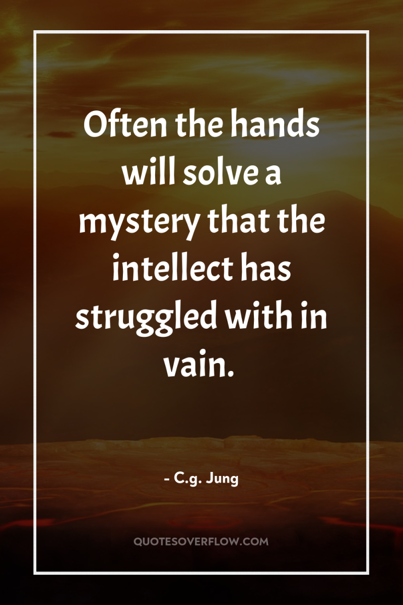 Often the hands will solve a mystery that the intellect...
