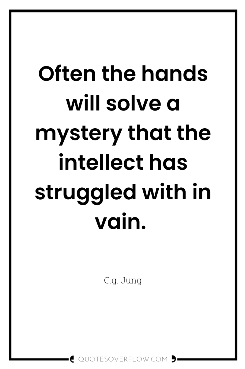 Often the hands will solve a mystery that the intellect...