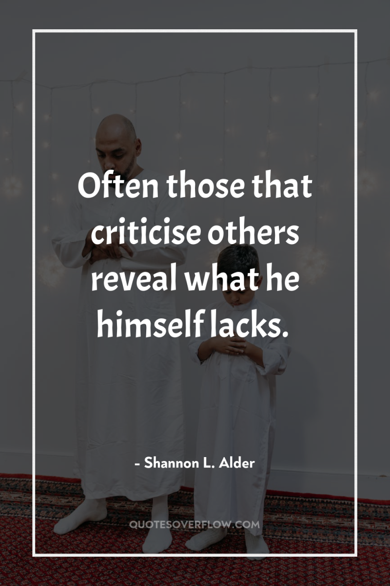 Often those that criticise others reveal what he himself lacks. 