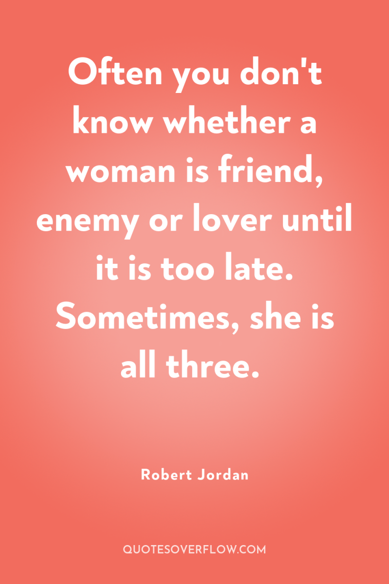 Often you don't know whether a woman is friend, enemy...
