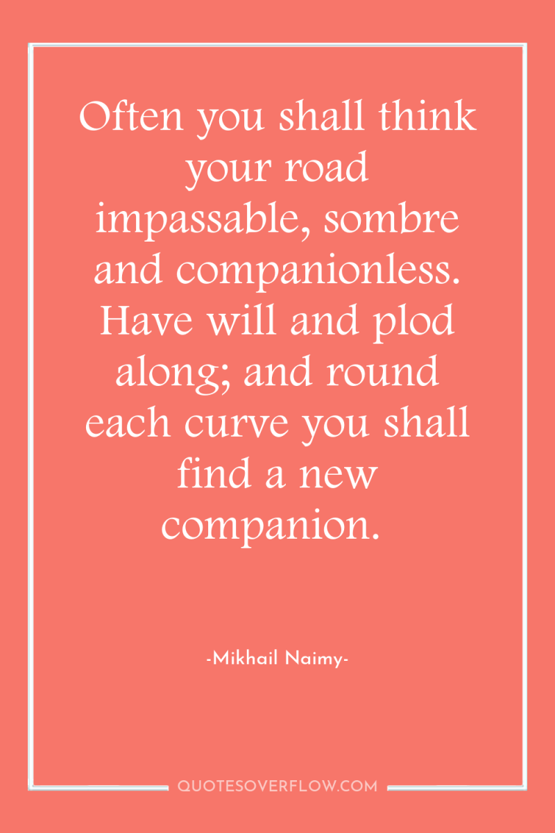 Often you shall think your road impassable, sombre and companionless....