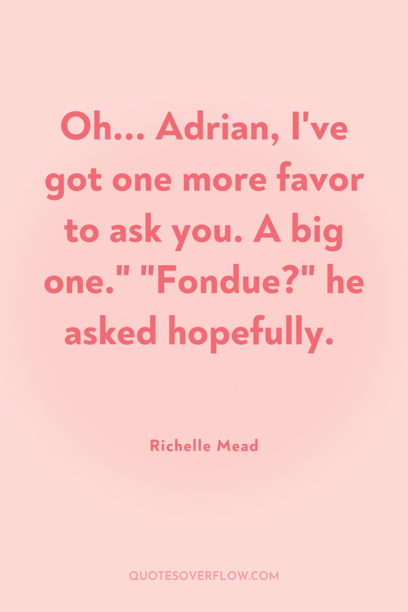 Oh... Adrian, I've got one more favor to ask you....