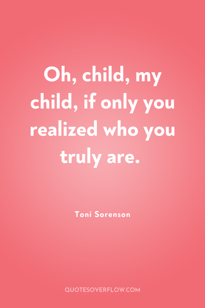 Oh, child, my child, if only you realized who you...