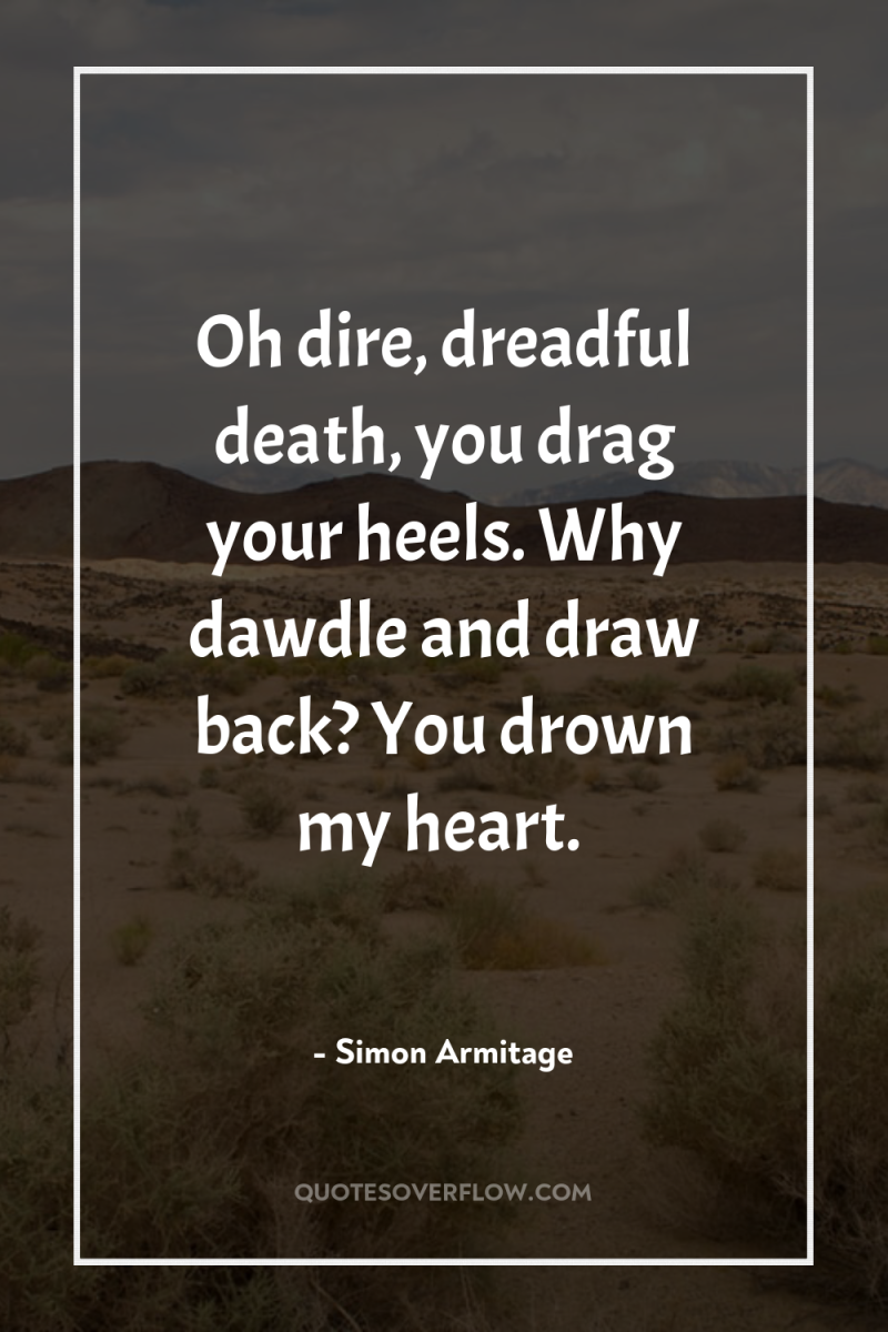 Oh dire, dreadful death, you drag your heels. Why dawdle...