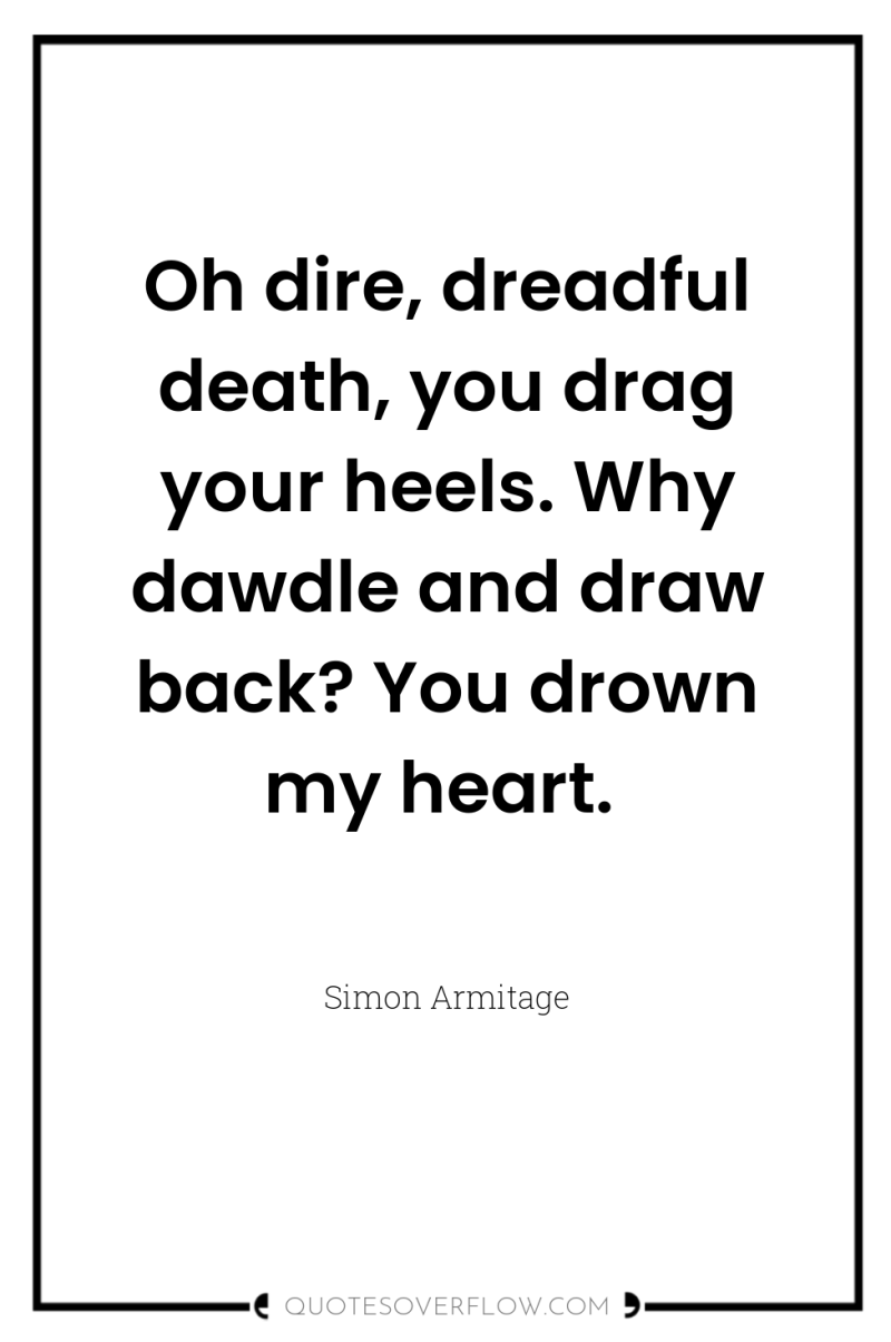 Oh dire, dreadful death, you drag your heels. Why dawdle...