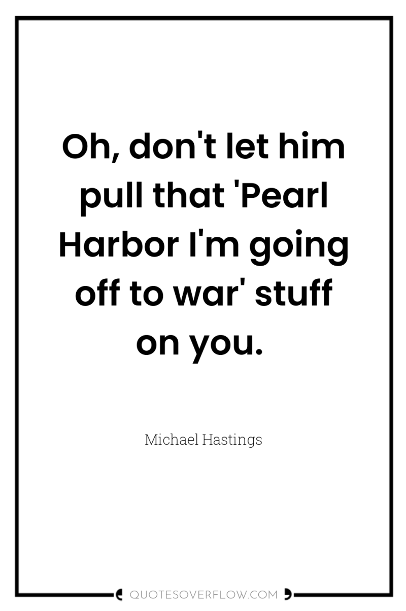 Oh, don't let him pull that 'Pearl Harbor I'm going...