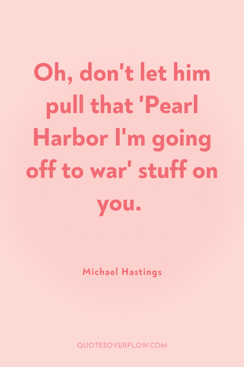 Oh, don't let him pull that 'Pearl Harbor I'm going...
