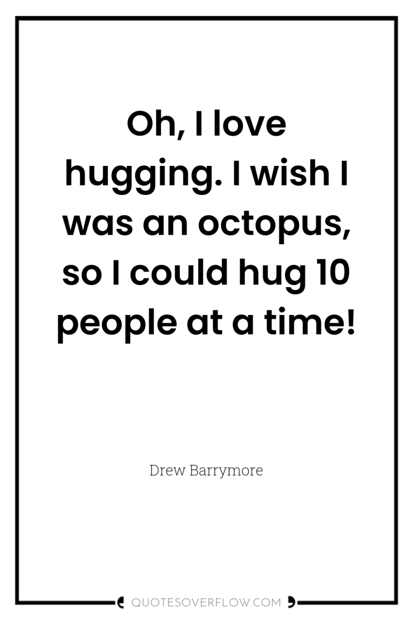 Oh, I love hugging. I wish I was an octopus,...