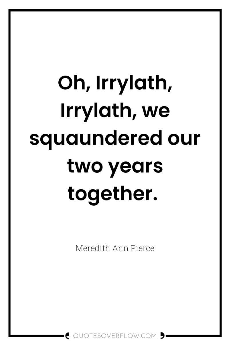 Oh, Irrylath, Irrylath, we squaundered our two years together. 