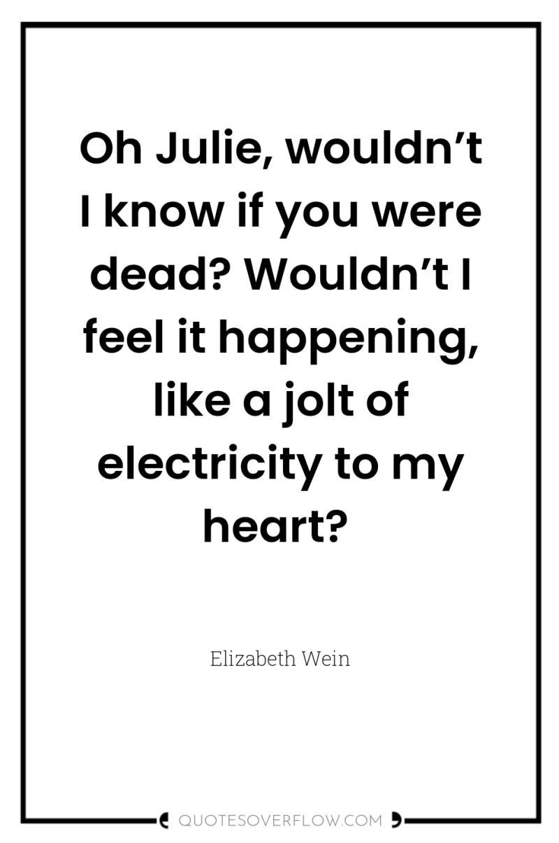 Oh Julie, wouldn’t I know if you were dead? Wouldn’t...
