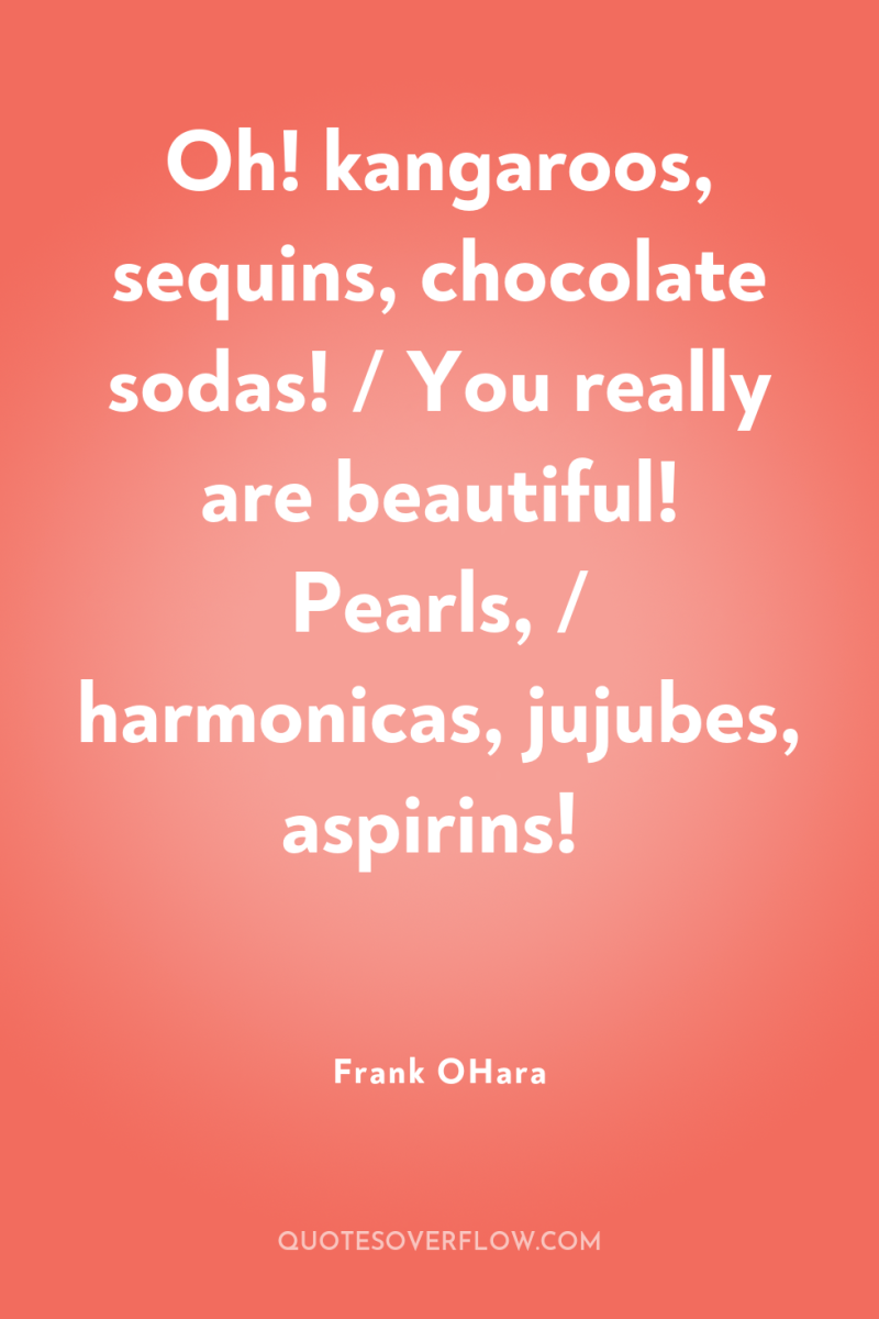 Oh! kangaroos, sequins, chocolate sodas! / You really are beautiful!...