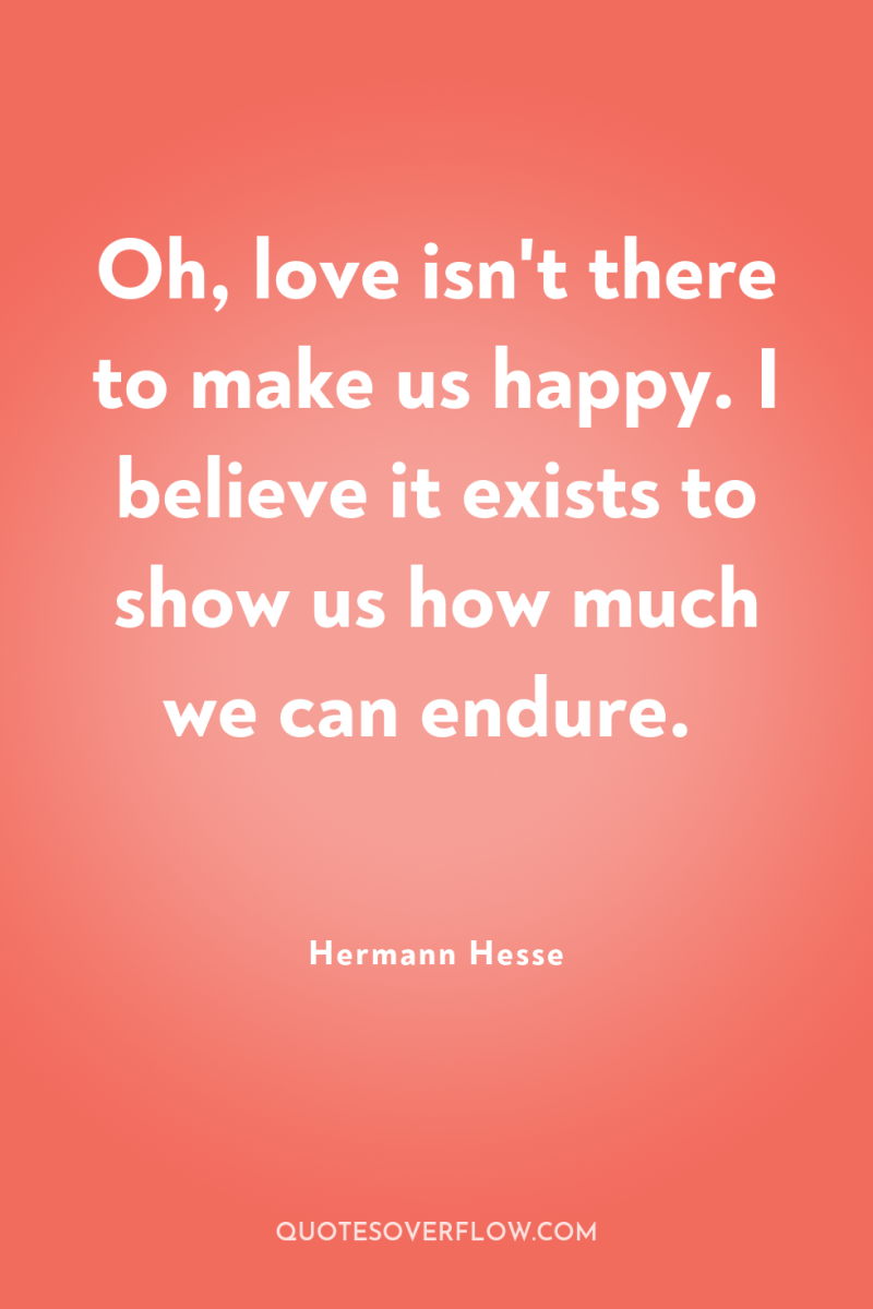 Oh, love isn't there to make us happy. I believe...