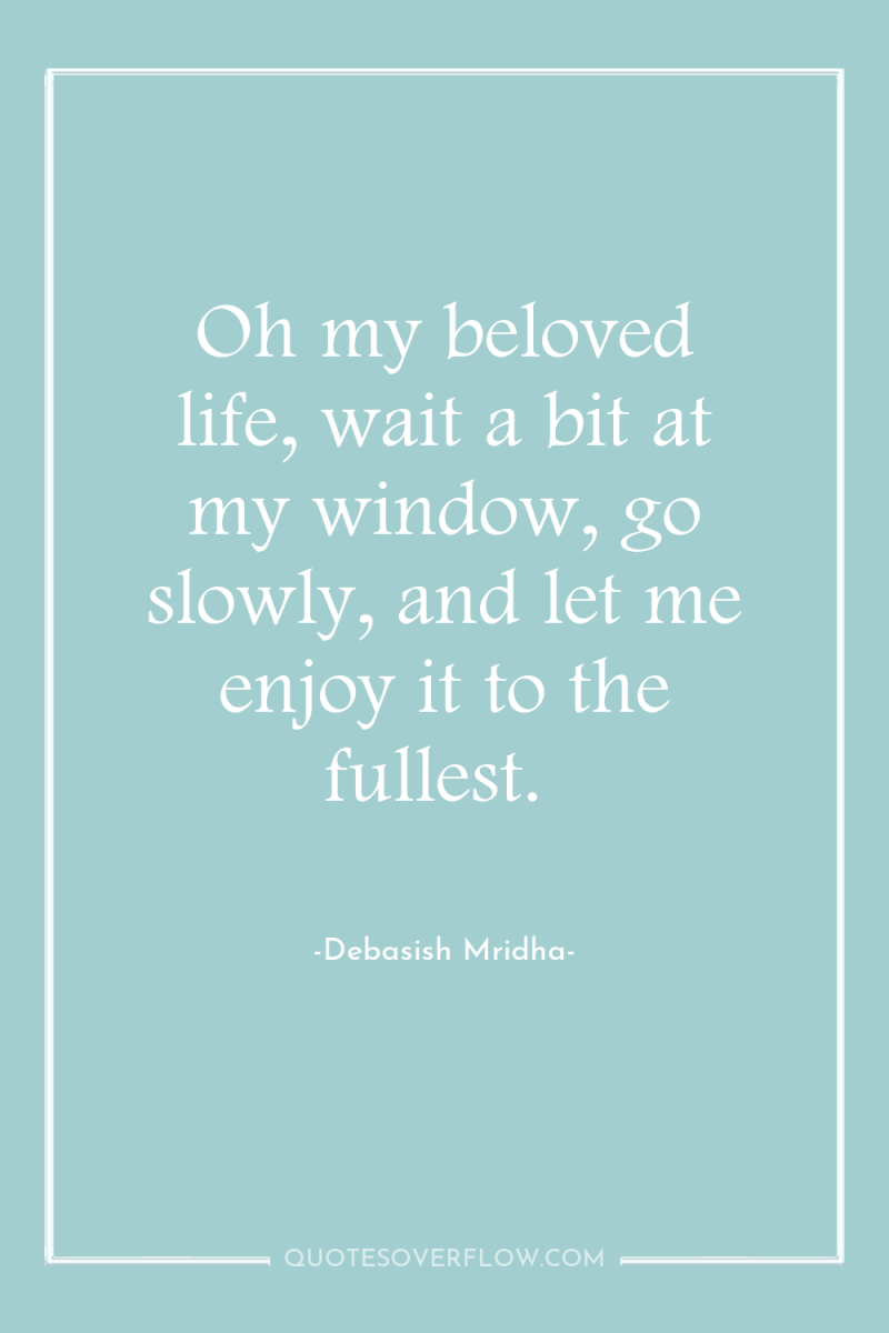 Oh my beloved life, wait a bit at my window,...