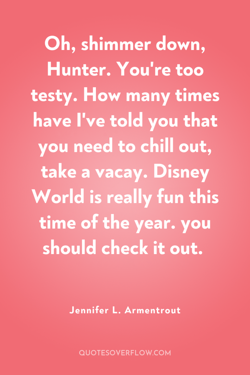Oh, shimmer down, Hunter. You're too testy. How many times...