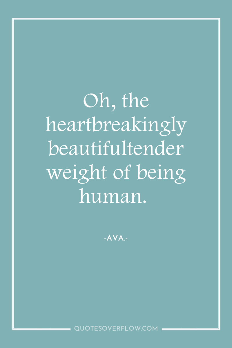 Oh, the heartbreakingly beautifultender weight of being human. 