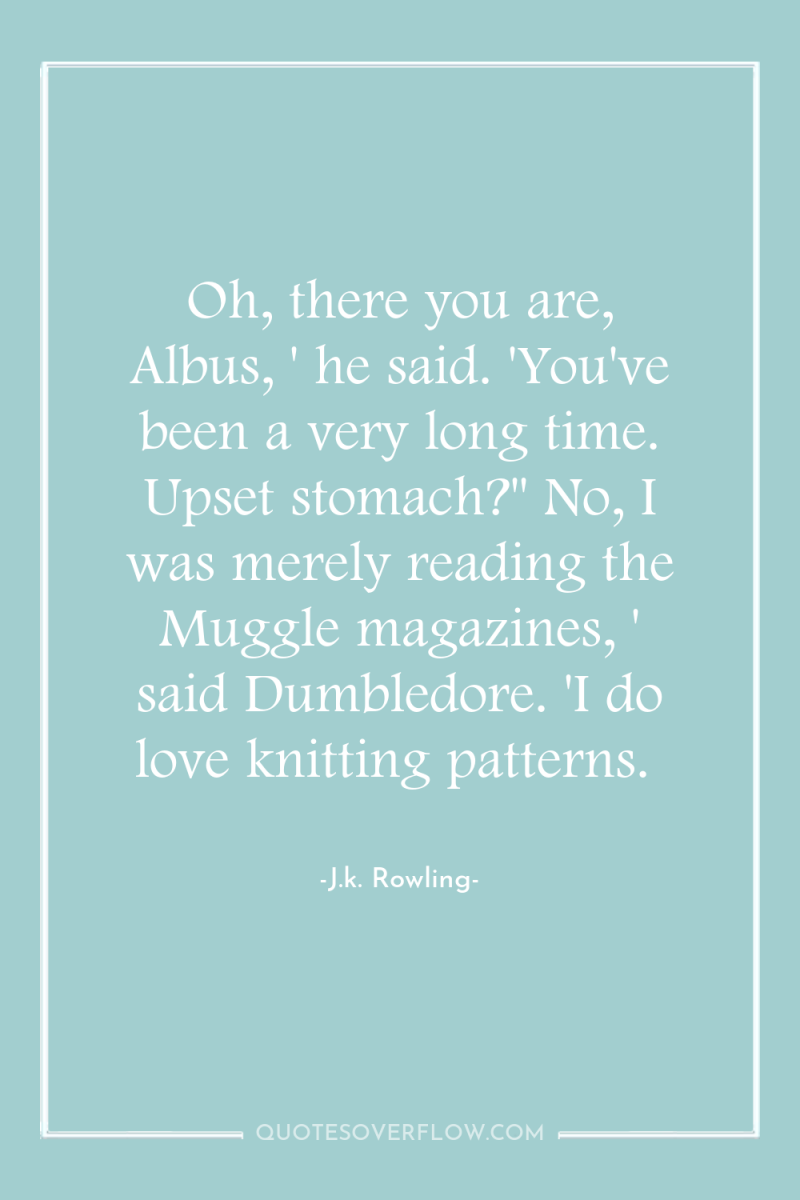 Oh, there you are, Albus, ' he said. 'You've been...