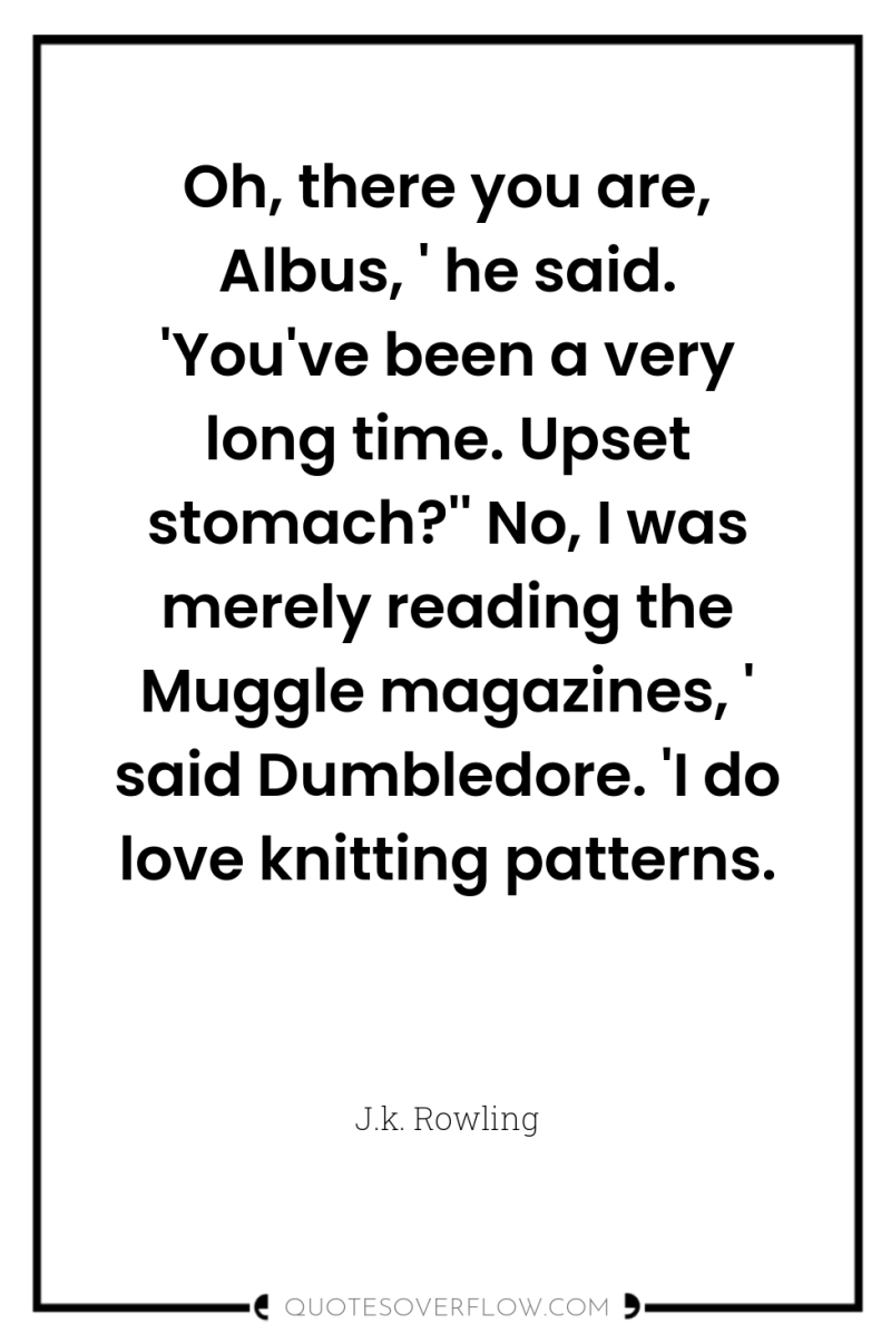 Oh, there you are, Albus, ' he said. 'You've been...