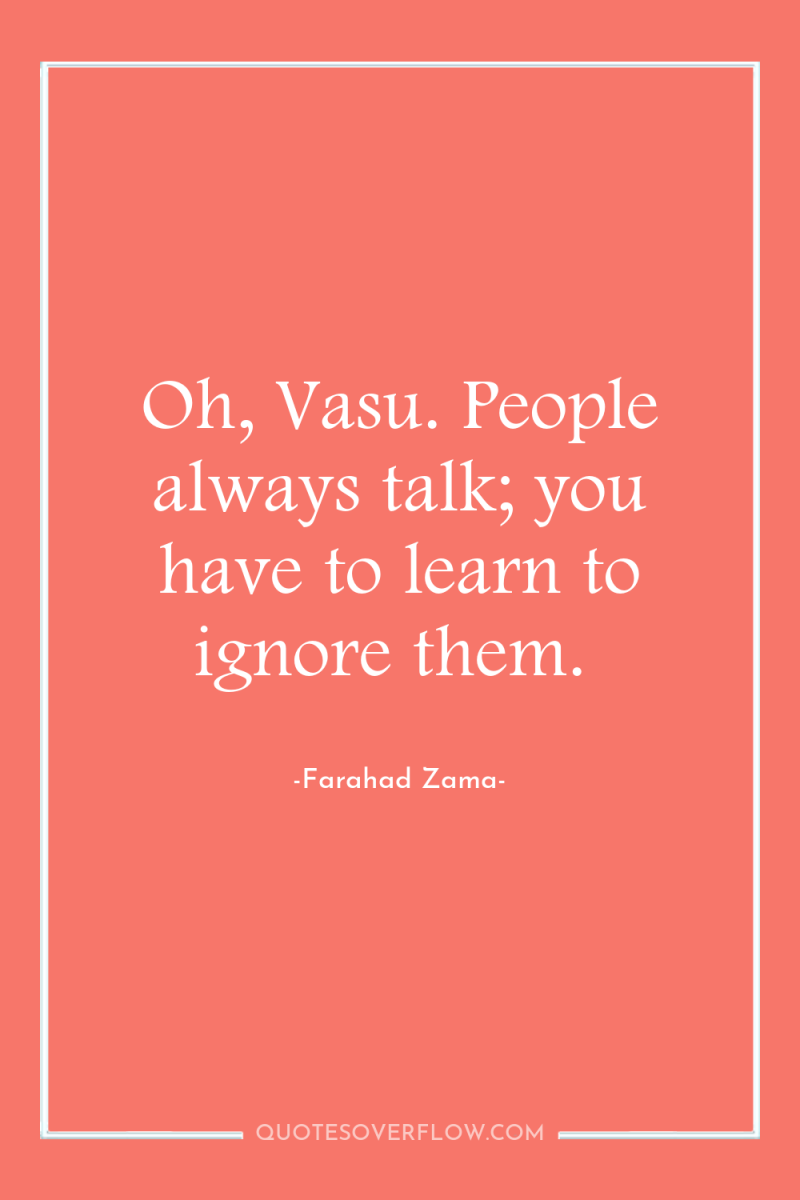 Oh, Vasu. People always talk; you have to learn to...