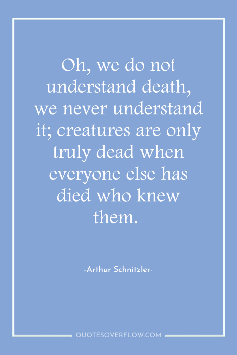 Oh, we do not understand death, we never understand it;...