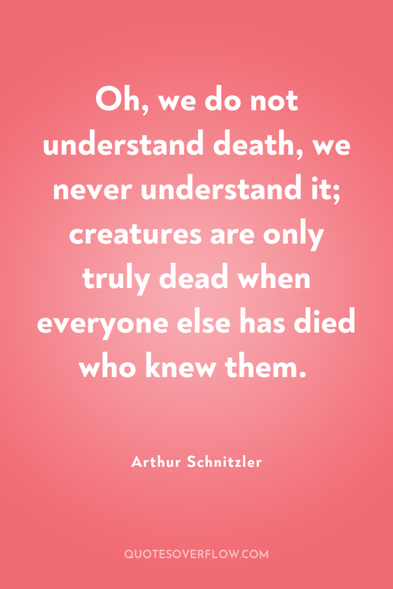 Oh, we do not understand death, we never understand it;...