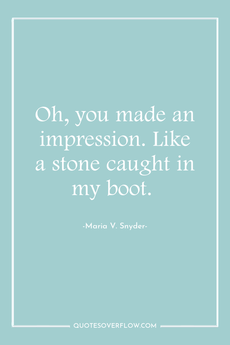 Oh, you made an impression. Like a stone caught in...