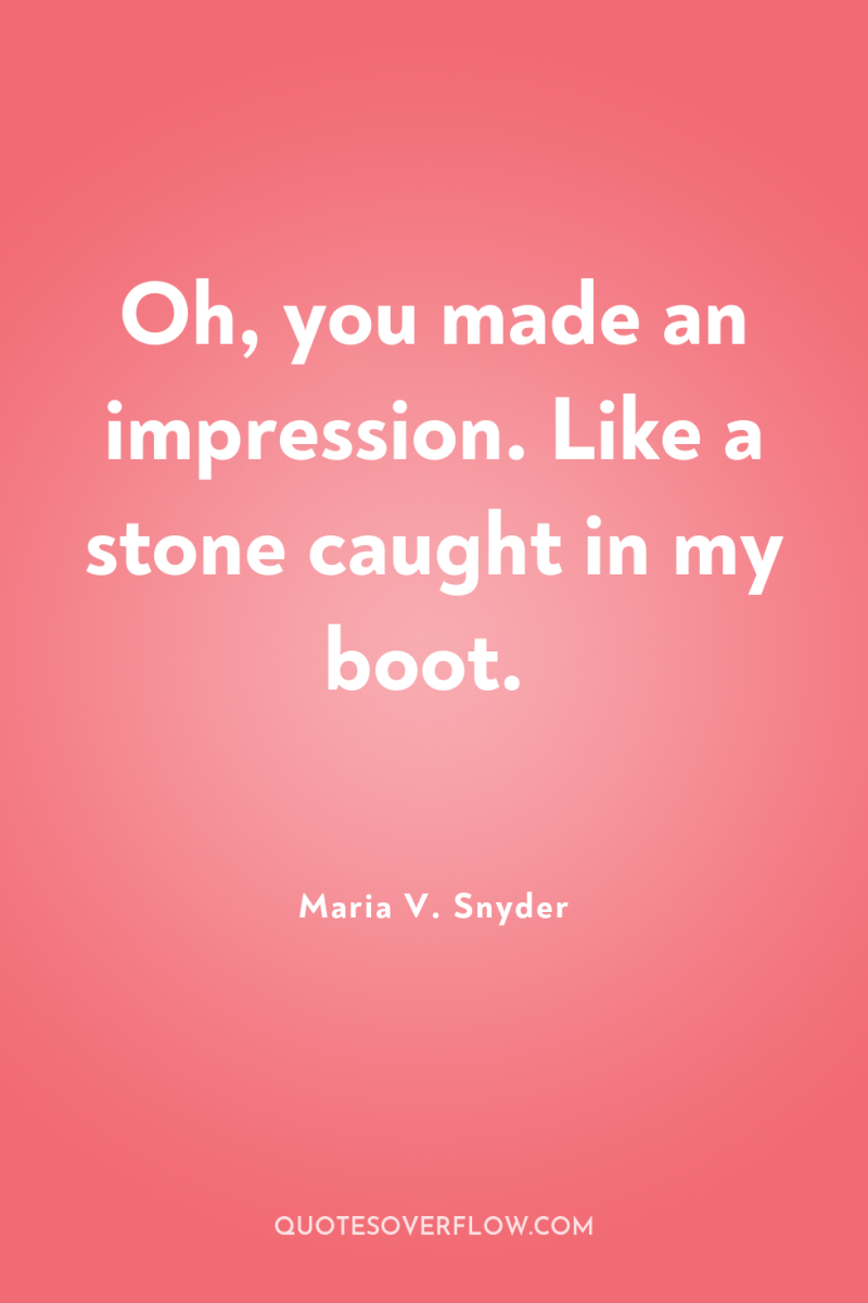 Oh, you made an impression. Like a stone caught in...
