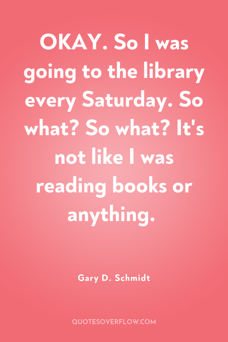 OKAY. So I was going to the library every Saturday....