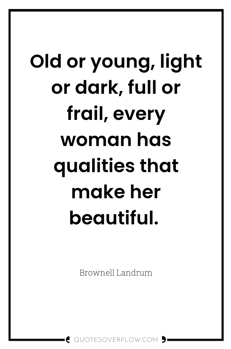 Old or young, light or dark, full or frail, every...