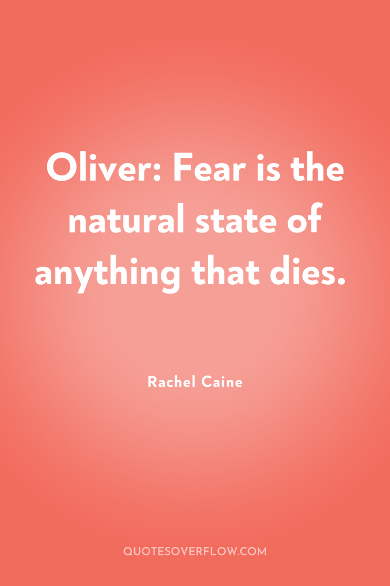 Oliver: Fear is the natural state of anything that dies. 