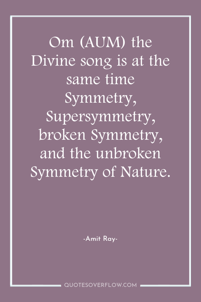 Om (AUM) the Divine song is at the same time...