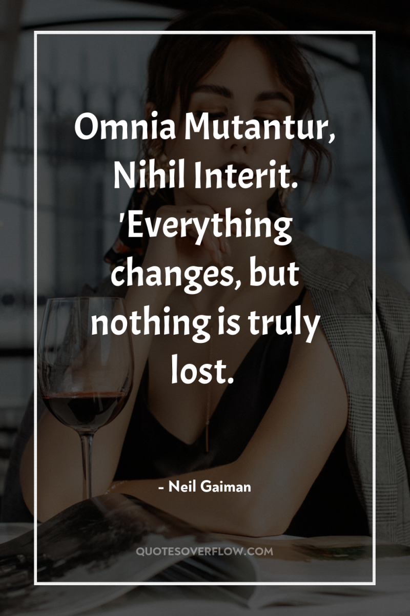 Omnia Mutantur, Nihil Interit. 'Everything changes, but nothing is truly...