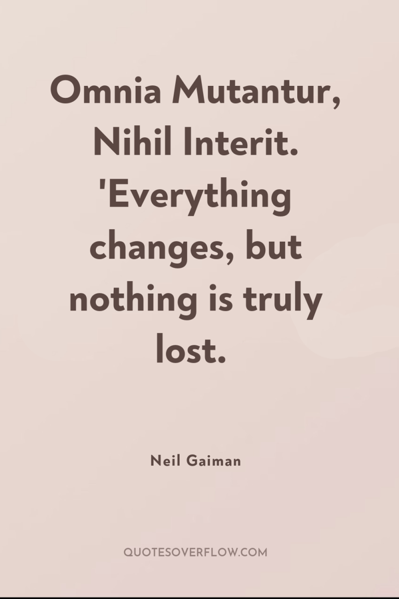 Omnia Mutantur, Nihil Interit. 'Everything changes, but nothing is truly...